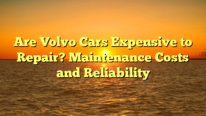 Are Volvo Cars Expensive to Repair? Maintenance Costs and Reliability