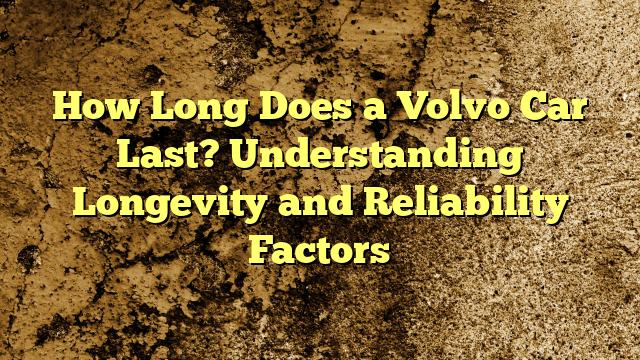 How Long Does a Volvo Car Last? Understanding Longevity and Reliability Factors