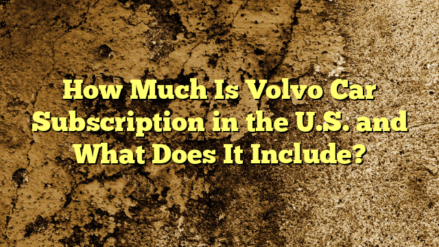 How Much Is Volvo Car Subscription in the U.S. and What Does It Include?