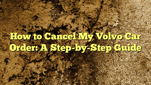 How to Cancel My Volvo Car Order: A Step-by-Step Guide
