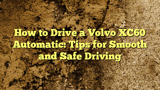 How to Drive a Volvo XC60 Automatic: Tips for Smooth and Safe Driving