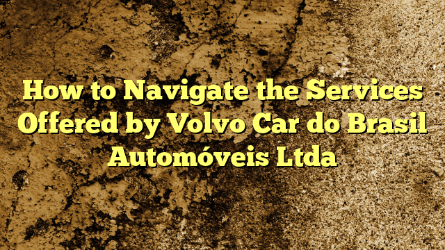How to Navigate the Services Offered by Volvo Car do Brasil Automóveis Ltda