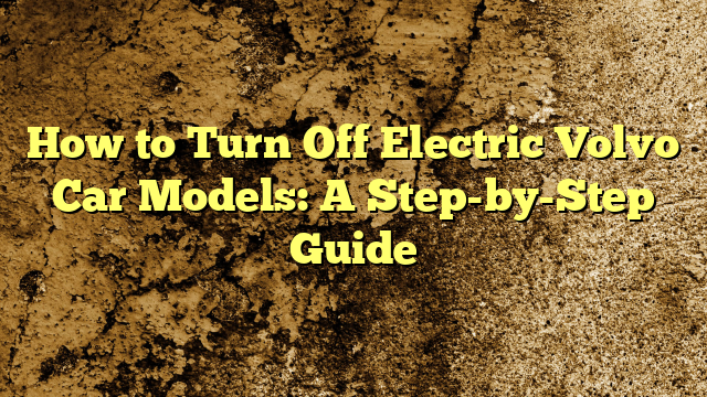 How to Turn Off Electric Volvo Car Models: A Step-by-Step Guide