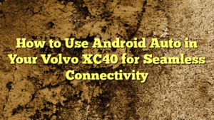 How to Use Android Auto in Your Volvo XC40 for Seamless Connectivity