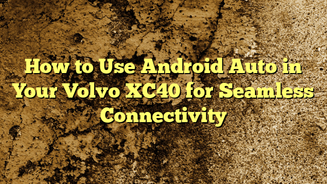 How to Use Android Auto in Your Volvo XC40 for Seamless Connectivity