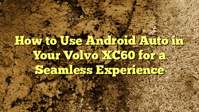 How to Use Android Auto in Your Volvo XC60 for a Seamless Experience