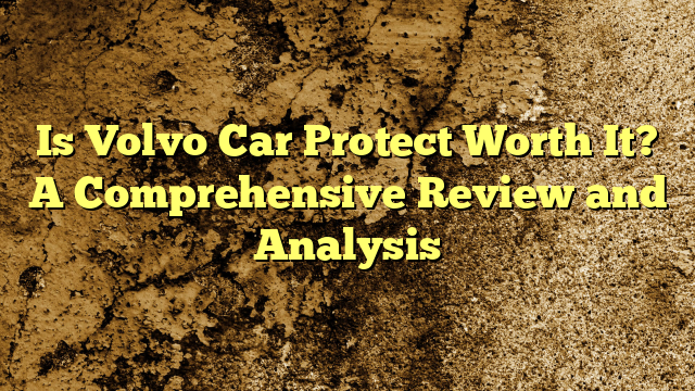 Is Volvo Car Protect Worth It? A Comprehensive Review and Analysis