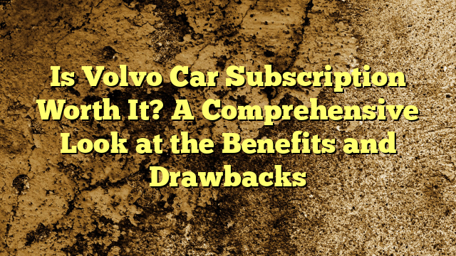 Is Volvo Car Subscription Worth It? A Comprehensive Look at the Benefits and Drawbacks