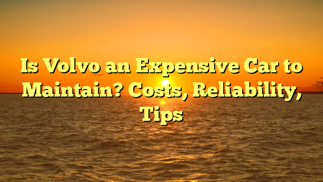 Is Volvo an Expensive Car to Maintain? Costs, Reliability, Tips