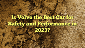 Is Volvo the Best Car for Safety and Performance in 2023?