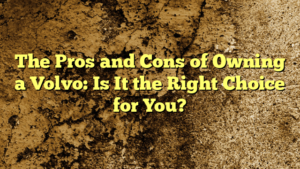 The Pros and Cons of Owning a Volvo: Is It the Right Choice for You?