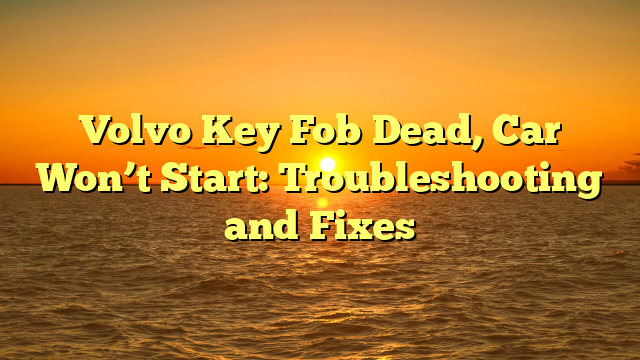 Volvo Key Fob Dead, Car Won’t Start: Troubleshooting and Fixes