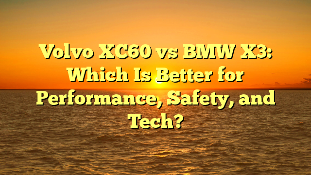 Volvo XC60 vs BMW X3: Which Is Better for Performance, Safety, and Tech?
