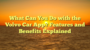 What Can You Do with the Volvo Car App? Features and Benefits Explained