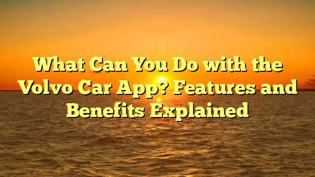 What Can You Do with the Volvo Car App? Features and Benefits Explained