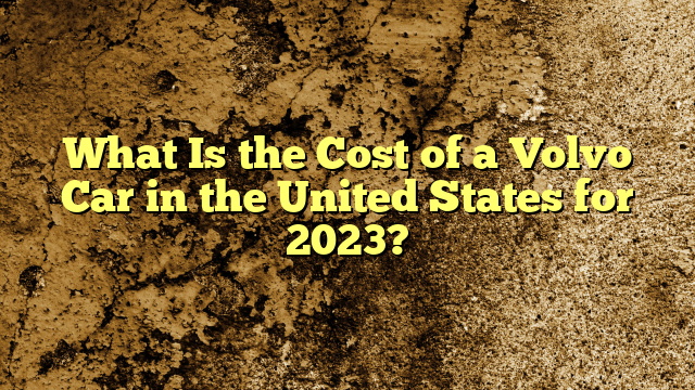 What Is the Cost of a Volvo Car in the United States for 2023?