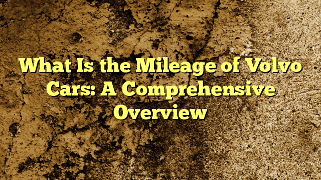 What Is the Mileage of Volvo Cars: A Comprehensive Overview