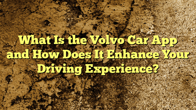What Is the Volvo Car App and How Does It Enhance Your Driving Experience?