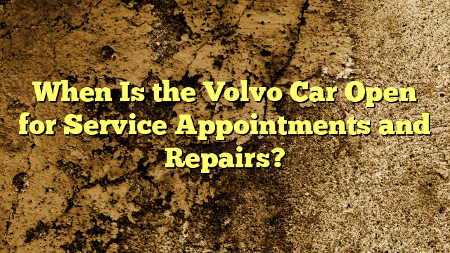 When Is the Volvo Car Open for Service Appointments and Repairs?