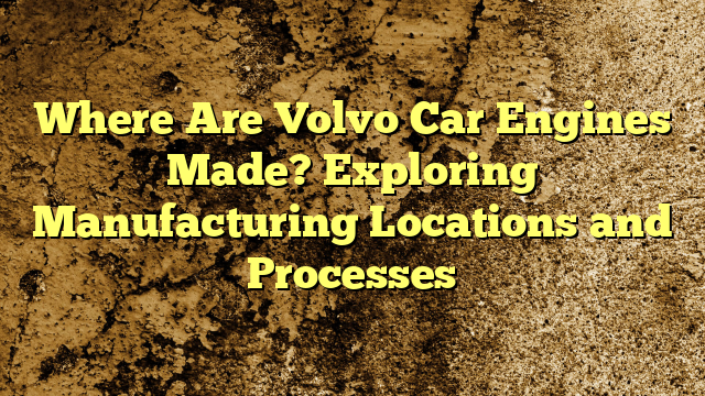 Where Are Volvo Car Engines Made? Exploring Manufacturing Locations and Processes