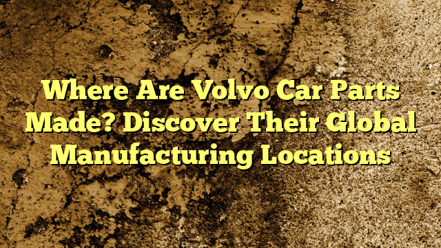 Where Are Volvo Car Parts Made? Discover Their Global Manufacturing Locations