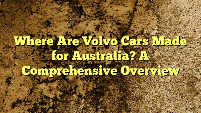 Where Are Volvo Cars Made for Australia? A Comprehensive Overview