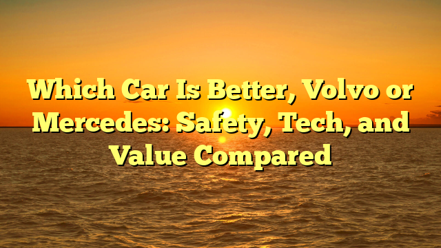 Which Car Is Better, Volvo or Mercedes: Safety, Tech, and Value Compared