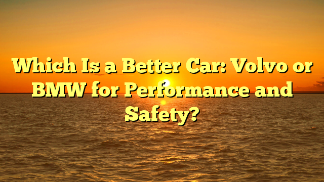 Which Is a Better Car: Volvo or BMW for Performance and Safety?