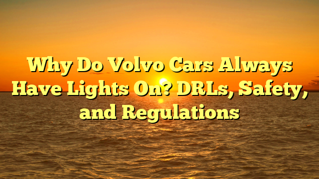 Why Do Volvo Cars Always Have Lights On? DRLs, Safety, and Regulations