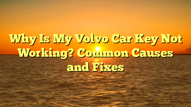 Why Is My Volvo Car Key Not Working? Common Causes and Fixes