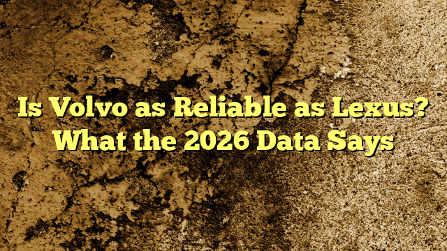 Is Volvo as Reliable as Lexus? What the 2026 Data Says